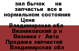 зил бычок5301 на запчастьи  все в нормальном состояние › Цена ­ 60 000 - Владимирская обл., Вязниковский р-н, Вязники г. Авто » Продажа запчастей   . Владимирская обл.